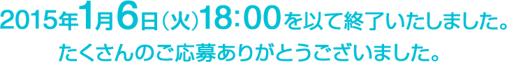 2015年1月6日（火）18：00を以て終了いたしました。たくさんのご応募ありがとうございました。